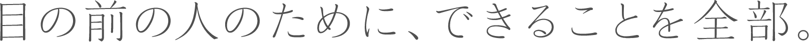 目の前の人のために、できることを全部。
